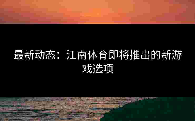 最新动态：江南体育即将推出的新游戏选项