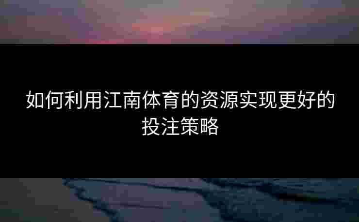 如何利用江南体育的资源实现更好的投注策略