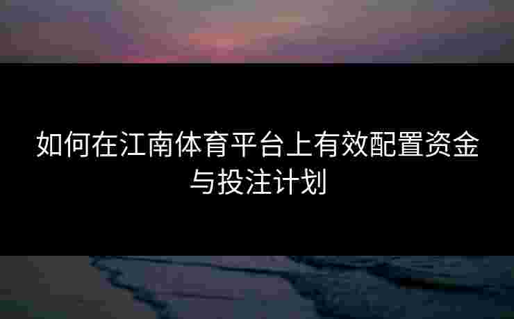 如何在江南体育平台上有效配置资金与投注计划