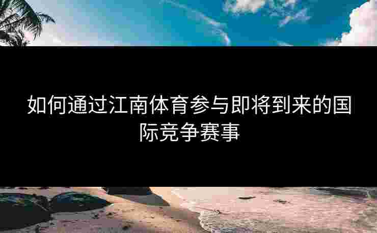 如何通过江南体育参与即将到来的国际竞争赛事 如何通过江南体育参与即将到来的国际竞争赛事