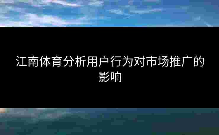 江南体育分析用户行为对市场推广的影响
