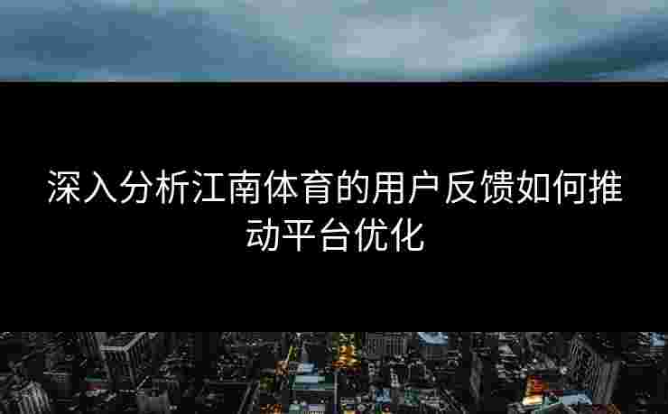 深入分析江南体育的用户反馈如何推动平台优化 深入分析江南体育的用户反馈如何推动平台优化