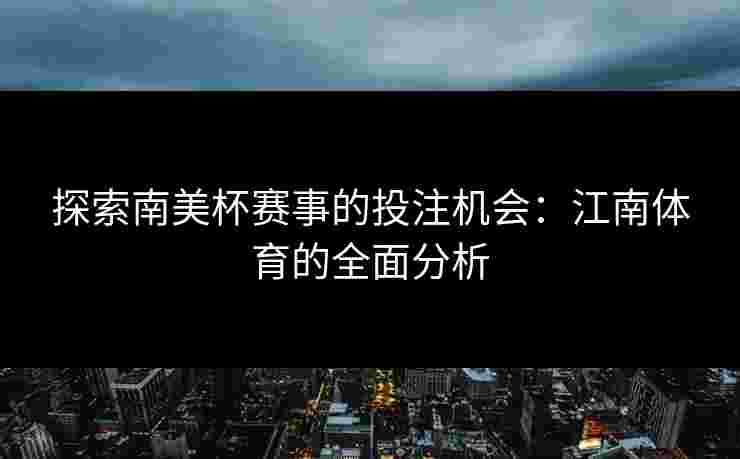探索南美杯赛事的投注机会：江南体育的全面分析