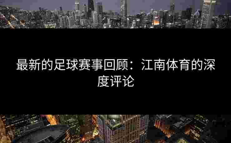 最新的足球赛事回顾：江南体育的深度评论