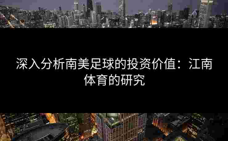 深入分析南美足球的投资价值：江南体育的研究
