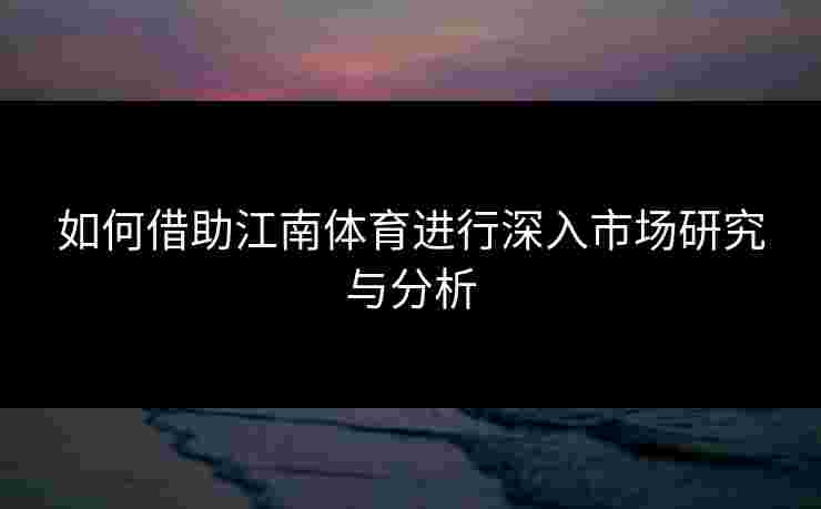如何借助江南体育进行深入市场研究与分析