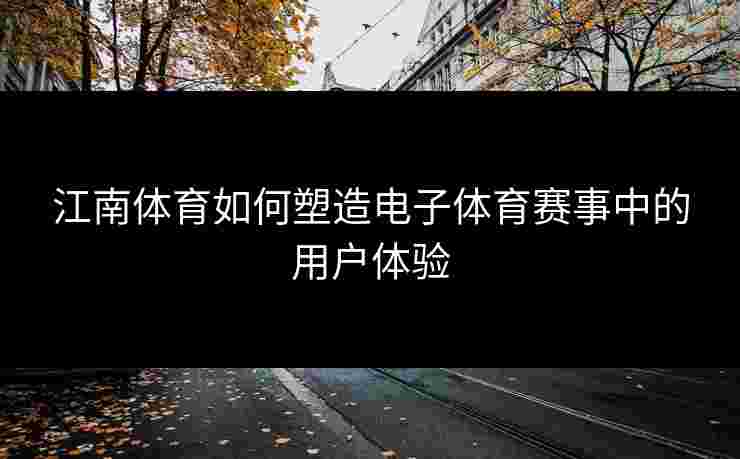 江南体育如何塑造电子体育赛事中的用户体验