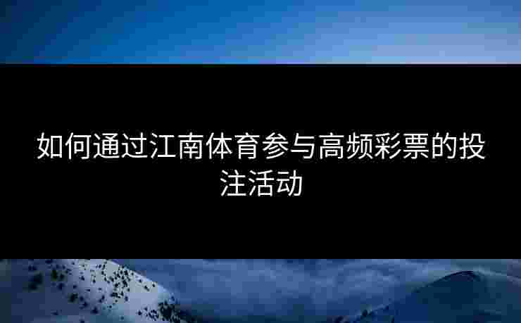 如何通过江南体育参与高频彩票的投注活动