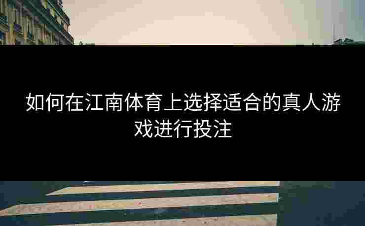如何在江南体育上选择适合的真人游戏进行投注