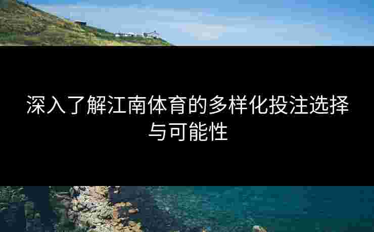 深入了解江南体育的多样化投注选择与可能性
