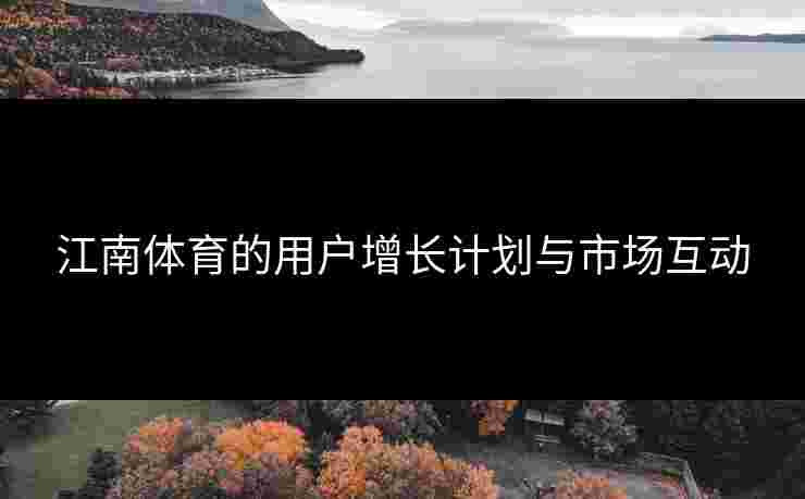 江南体育的用户增长计划与市场互动