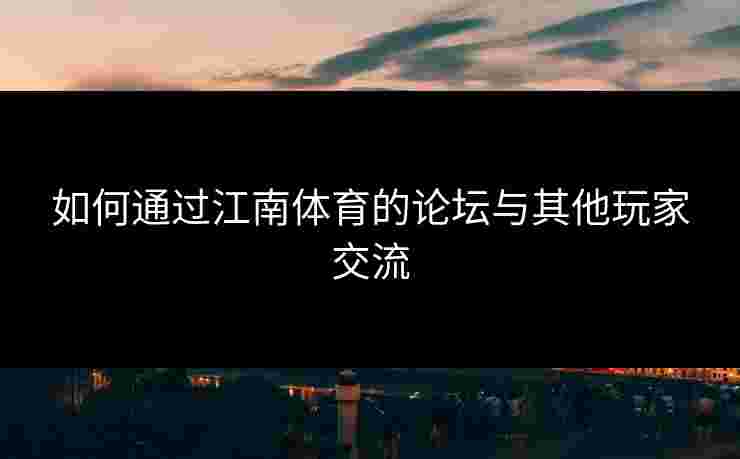如何通过江南体育的论坛与其他玩家交流