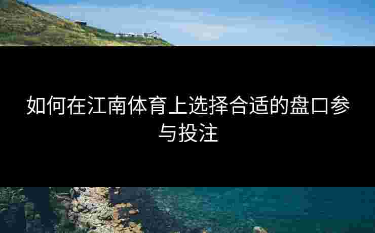 如何在江南体育上选择合适的盘口参与投注