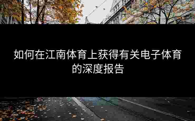 如何在江南体育上获得有关电子体育的深度报告
