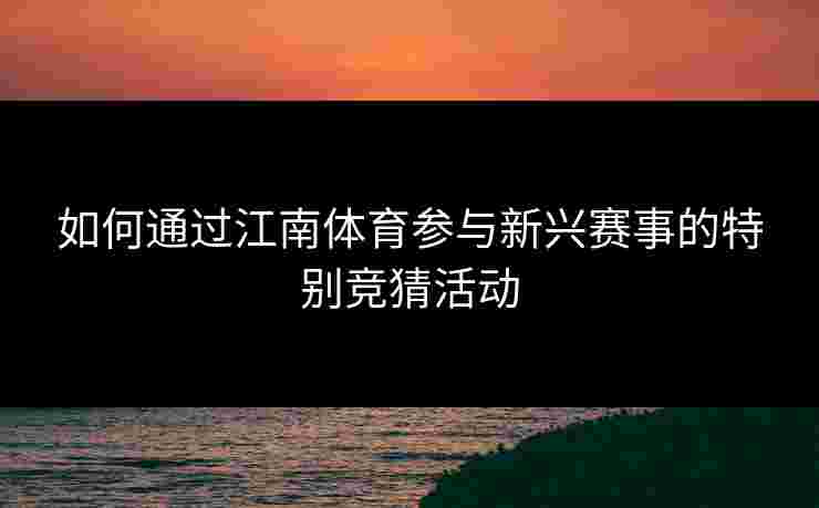 如何通过江南体育参与新兴赛事的特别竞猜活动