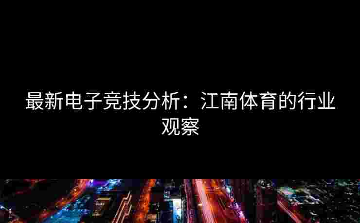 最新电子竞技分析：江南体育的行业观察