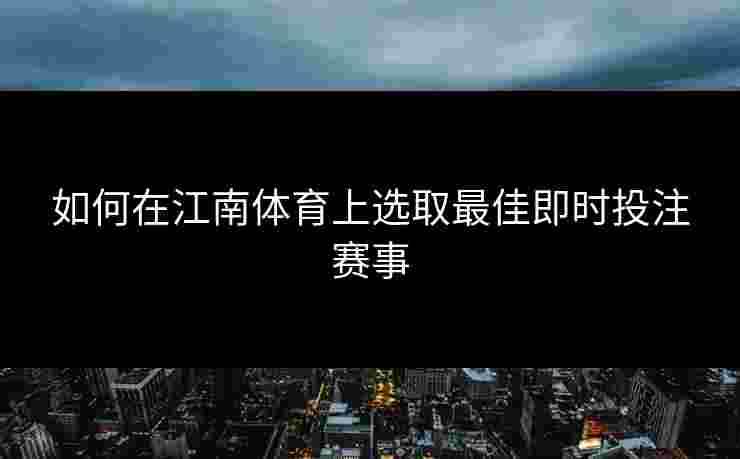 如何在江南体育上选取最佳即时投注赛事