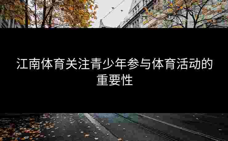 江南体育关注青少年参与体育活动的重要性