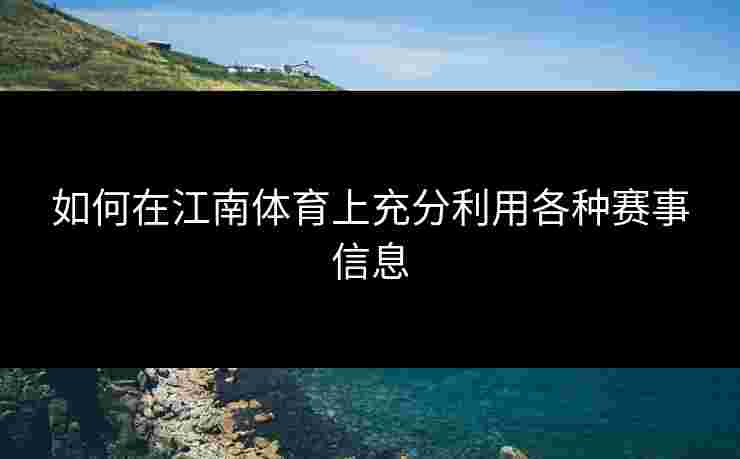 如何在江南体育上充分利用各种赛事信息