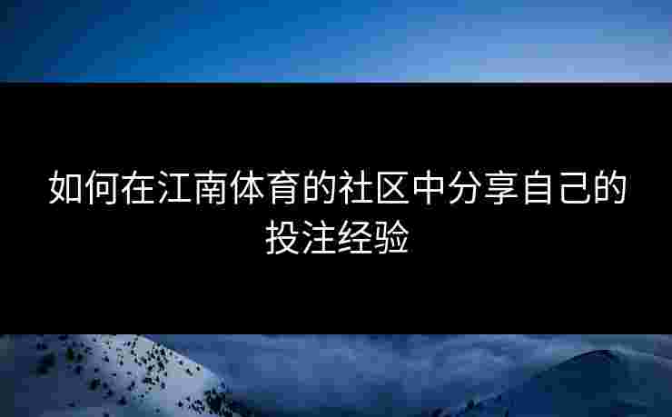 如何在江南体育的社区中分享自己的投注经验