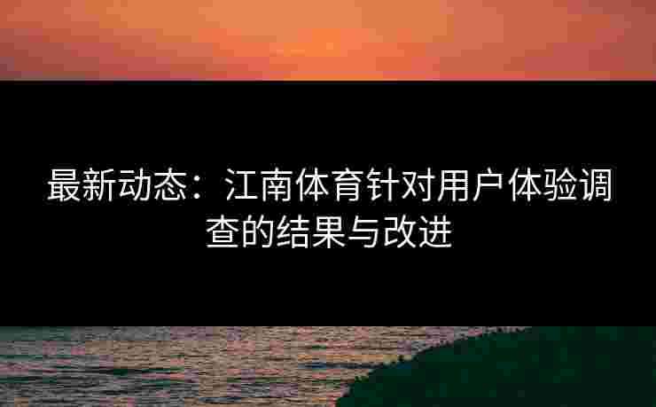 最新动态：江南体育针对用户体验调查的结果与改进