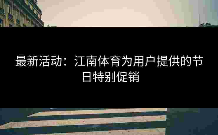 最新活动：江南体育为用户提供的节日特别促销