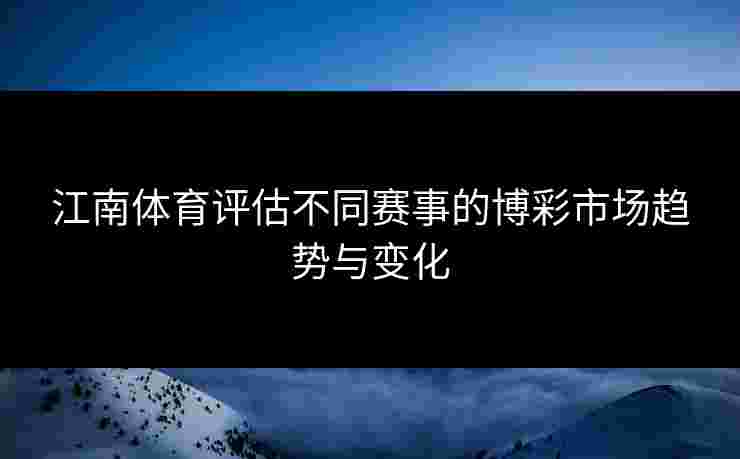 江南体育评估不同赛事的博彩市场趋势与变化