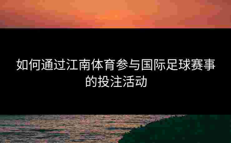 如何通过江南体育参与国际足球赛事的投注活动