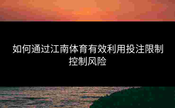 如何通过江南体育有效利用投注限制控制风险