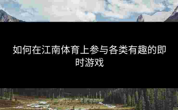 如何在江南体育上参与各类有趣的即时游戏