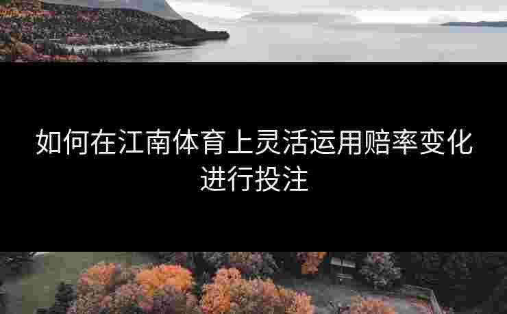 如何在江南体育上灵活运用赔率变化进行投注