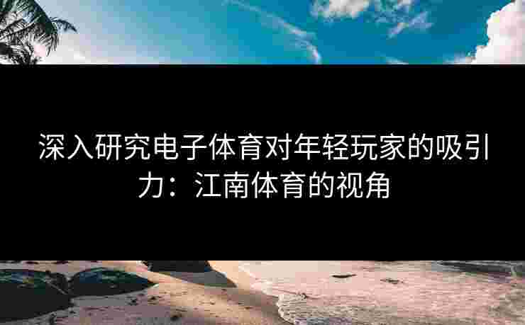 深入研究电子体育对年轻玩家的吸引力：江南体育的视角