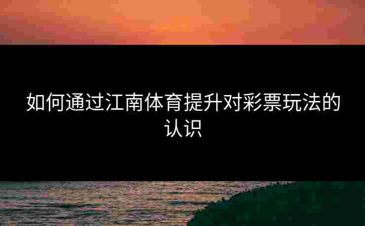 如何通过江南体育提升对彩票玩法的认识