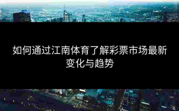 如何通过江南体育了解彩票市场最新变化与趋势