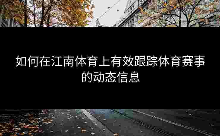 如何在江南体育上有效跟踪体育赛事的动态信息
