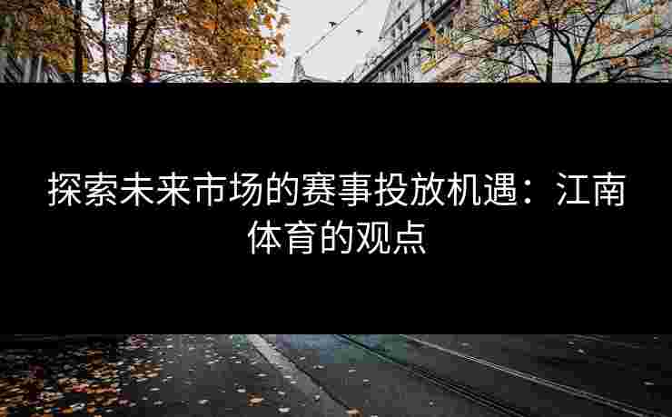 探索未来市场的赛事投放机遇：江南体育的观点