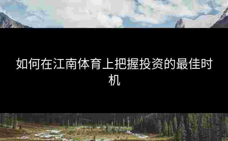 如何在江南体育上把握投资的最佳时机