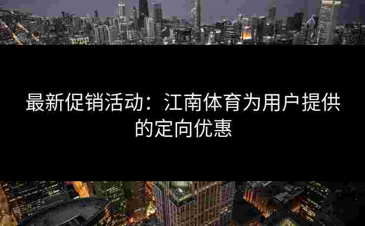 最新促销活动：江南体育为用户提供的定向优惠