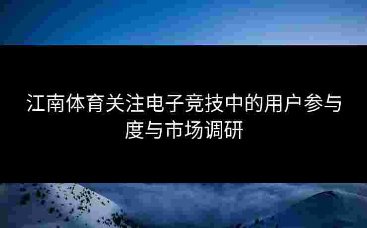 江南体育关注电子竞技中的用户参与度与市场调研