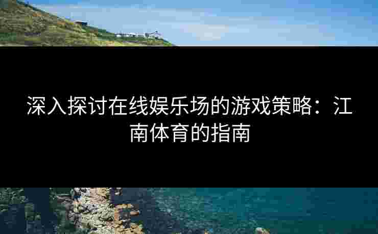 深入探讨在线娱乐场的游戏策略：江南体育的指南