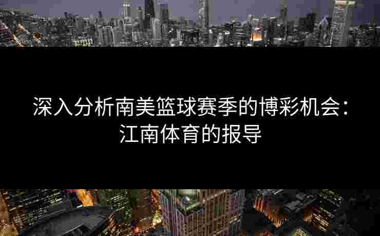 深入分析南美篮球赛季的博彩机会：江南体育的报导