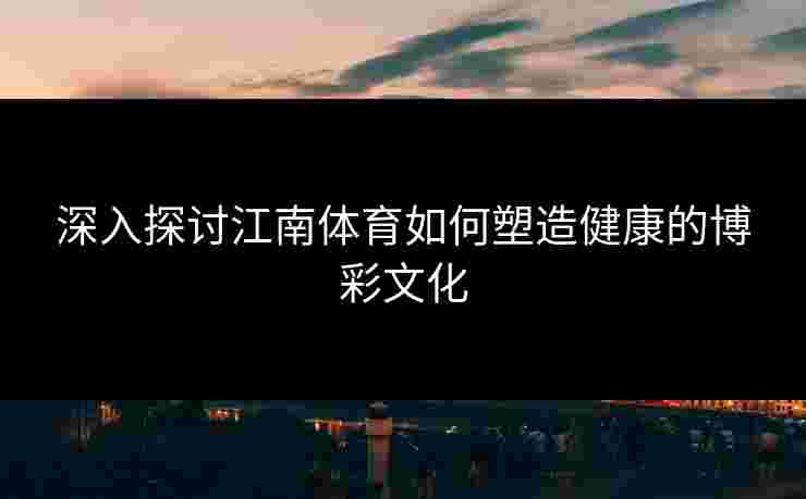 深入探讨江南体育如何塑造健康的博彩文化