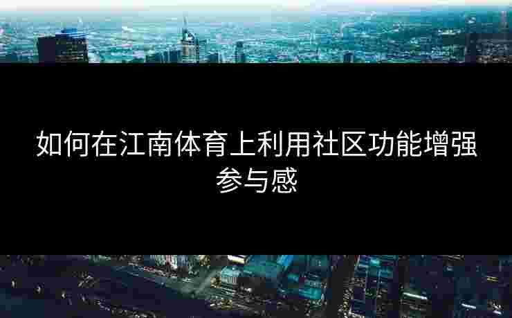 如何在江南体育上利用社区功能增强参与感