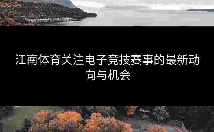 江南体育关注电子竞技赛事的最新动向与机会