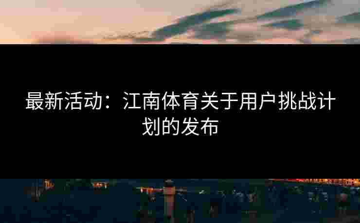 最新活动：江南体育关于用户挑战计划的发布