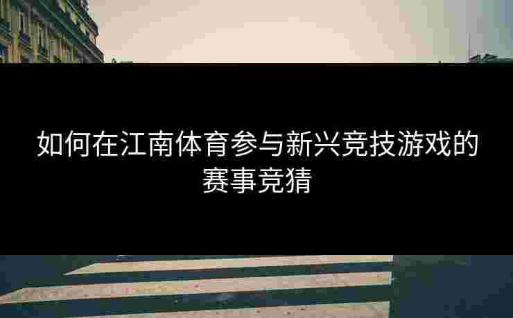 如何在江南体育参与新兴竞技游戏的赛事竞猜