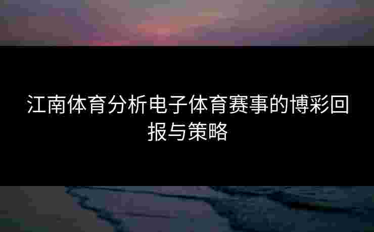 江南体育分析电子体育赛事的博彩回报与策略
