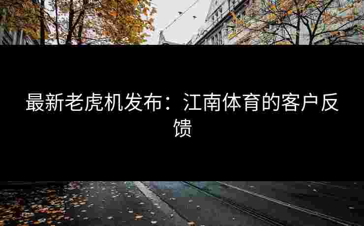 最新老虎机发布：江南体育的客户反馈