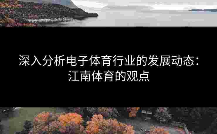 深入分析电子体育行业的发展动态：江南体育的观点