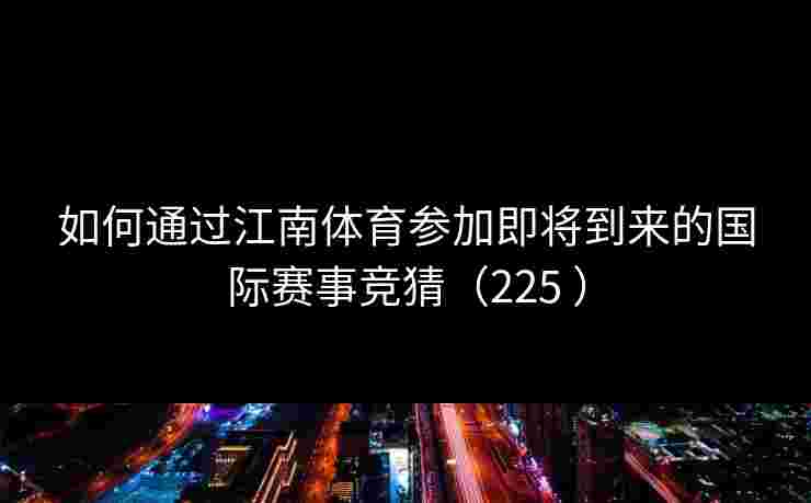 如何通过江南体育参加即将到来的国际赛事竞猜（225 ）